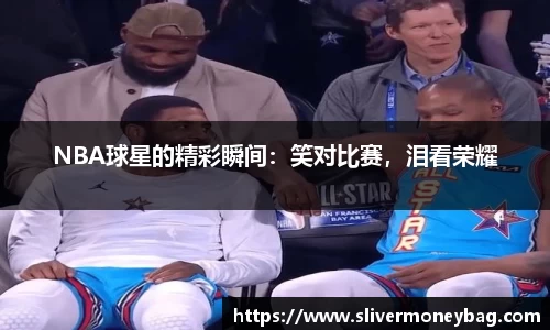 NBA球星的精彩瞬间：笑对比赛，泪看荣耀